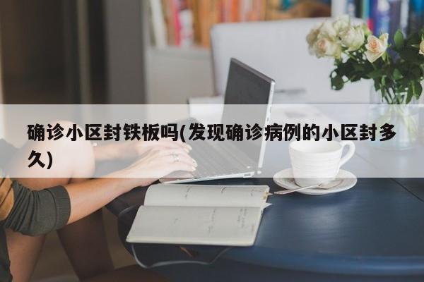 确诊小区封铁板吗(发现确诊病例的小区封多久)