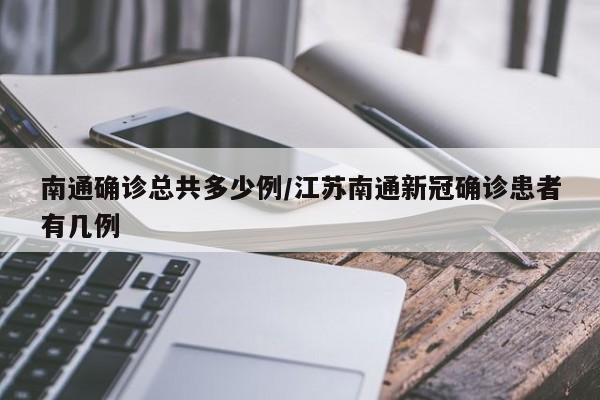 南通确诊总共多少例/江苏南通新冠确诊患者有几例