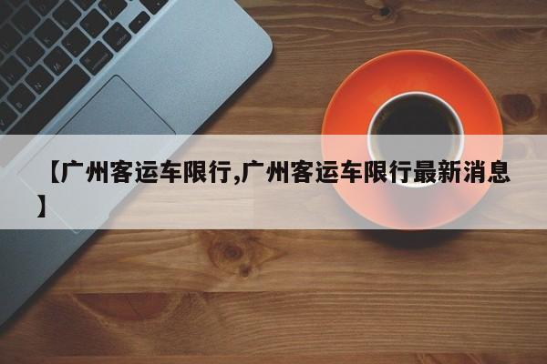 【广州客运车限行,广州客运车限行最新消息】
