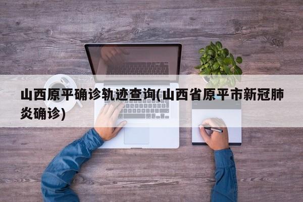 山西原平确诊轨迹查询(山西省原平市新冠肺炎确诊)