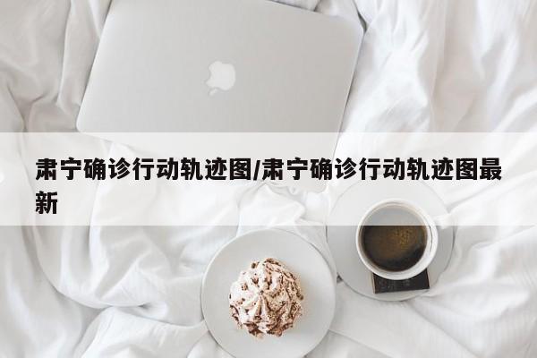 肃宁确诊行动轨迹图/肃宁确诊行动轨迹图最新