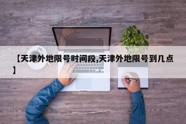 【天津外地限号时间段,天津外地限号到几点】