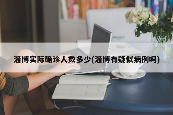 淄博实际确诊人数多少(淄博有疑似病例吗)