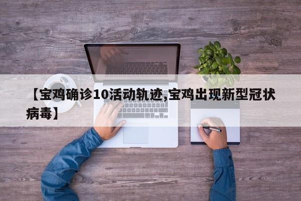 【宝鸡确诊10活动轨迹,宝鸡出现新型冠状病毒】