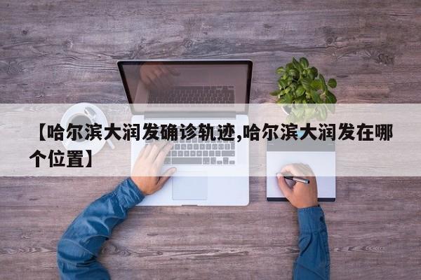 【哈尔滨大润发确诊轨迹,哈尔滨大润发在哪个位置】