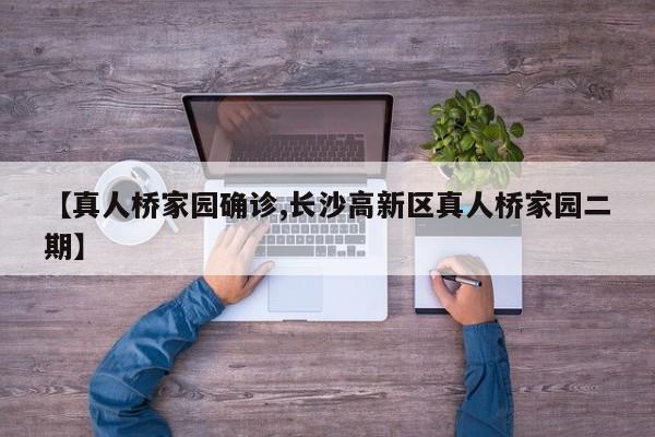 【真人桥家园确诊,长沙高新区真人桥家园二期】