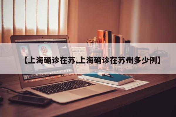【上海确诊在苏,上海确诊在苏州多少例】
