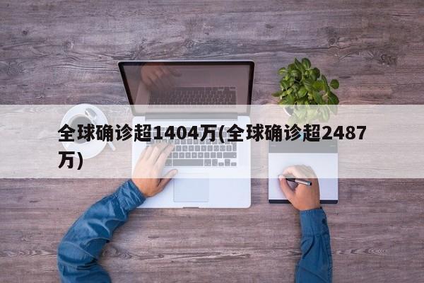 全球确诊超1404万(全球确诊超2487万)