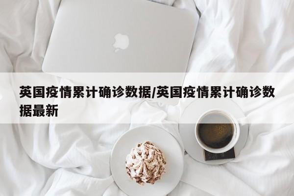 英国疫情累计确诊数据/英国疫情累计确诊数据最新