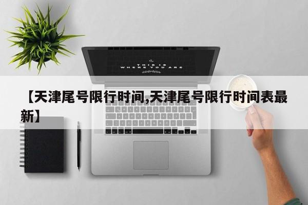 【天津尾号限行时间,天津尾号限行时间表最新】