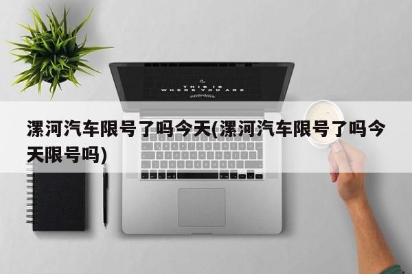 漯河汽车限号了吗今天(漯河汽车限号了吗今天限号吗)