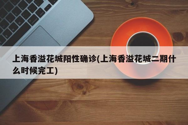 上海香溢花城阳性确诊(上海香溢花城二期什么时候完工)