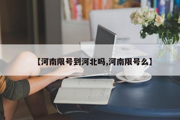 【河南限号到河北吗,河南限号么】