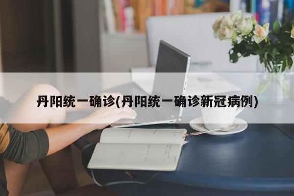 丹阳统一确诊(丹阳统一确诊新冠病例)
