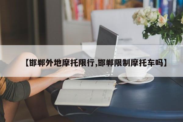 【邯郸外地摩托限行,邯郸限制摩托车吗】