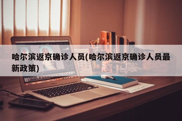 哈尔滨返京确诊人员(哈尔滨返京确诊人员最新政策)