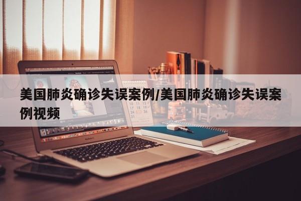 美国肺炎确诊失误案例/美国肺炎确诊失误案例视频