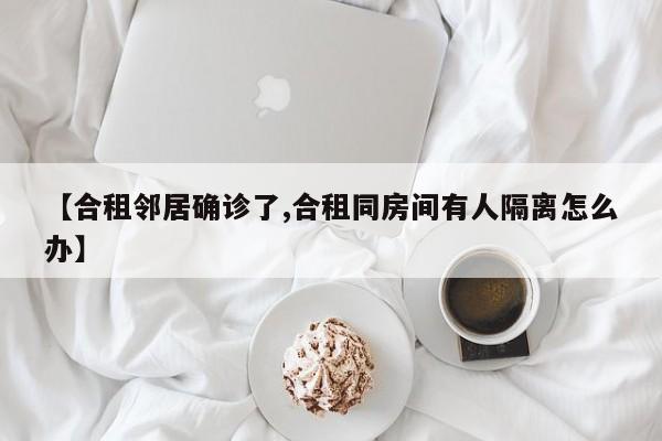 【合租邻居确诊了,合租同房间有人隔离怎么办】