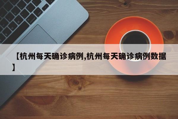 【杭州每天确诊病例,杭州每天确诊病例数据】