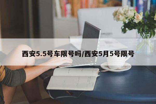 西安5.5号车限号吗/西安5月5号限号