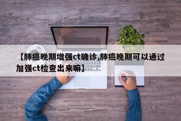 【肺癌晚期增强ct确诊,肺癌晚期可以通过加强ct检查出来嘛】