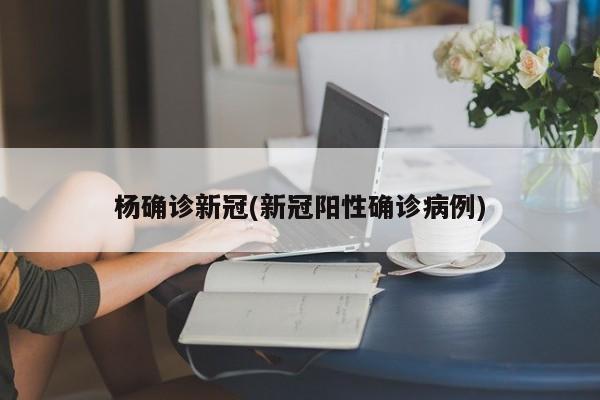 杨确诊新冠(新冠阳性确诊病例)