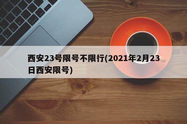 西安23号限号不限行(2021年2月23日西安限号)