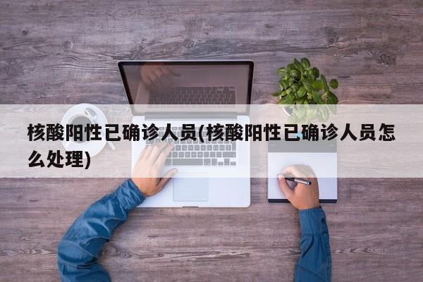 核酸阳性已确诊人员(核酸阳性已确诊人员怎么处理)