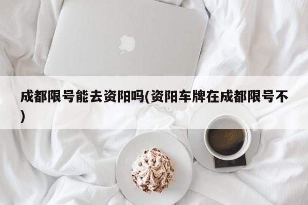 成都限号能去资阳吗(资阳车牌在成都限号不)