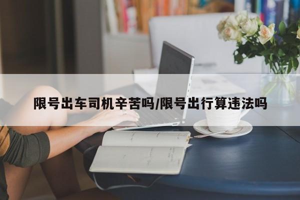 限号出车司机辛苦吗/限号出行算违法吗