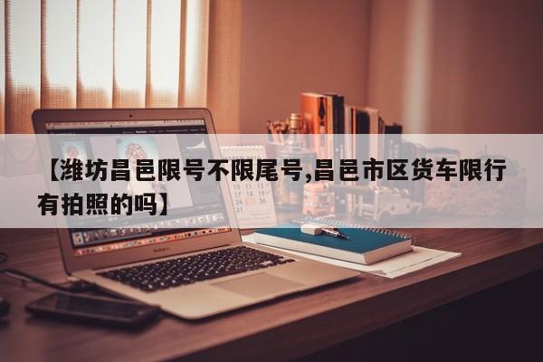 【潍坊昌邑限号不限尾号,昌邑市区货车限行有拍照的吗】