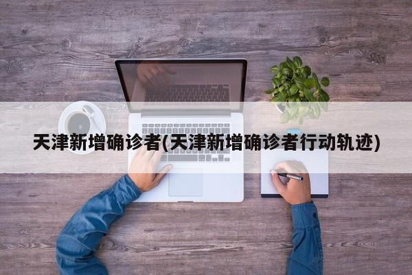 天津新增确诊者(天津新增确诊者行动轨迹)
