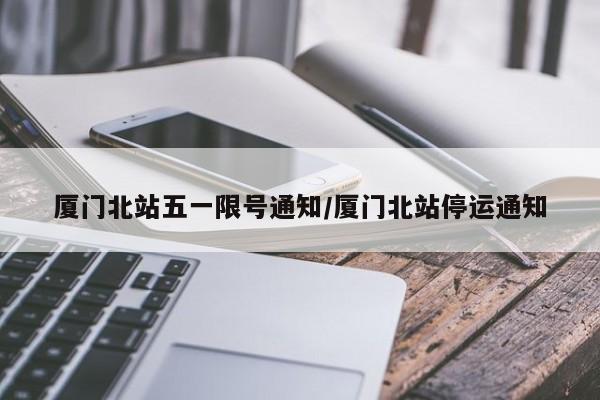 厦门北站五一限号通知/厦门北站停运通知