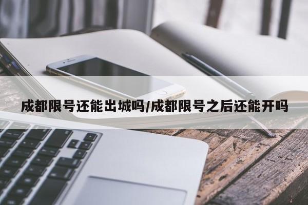 成都限号还能出城吗/成都限号之后还能开吗