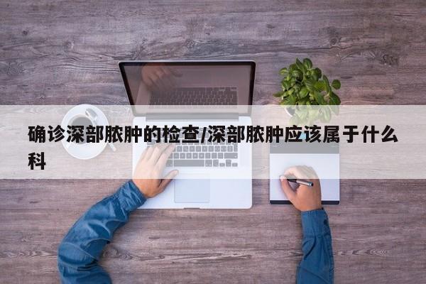 确诊深部脓肿的检查/深部脓肿应该属于什么科