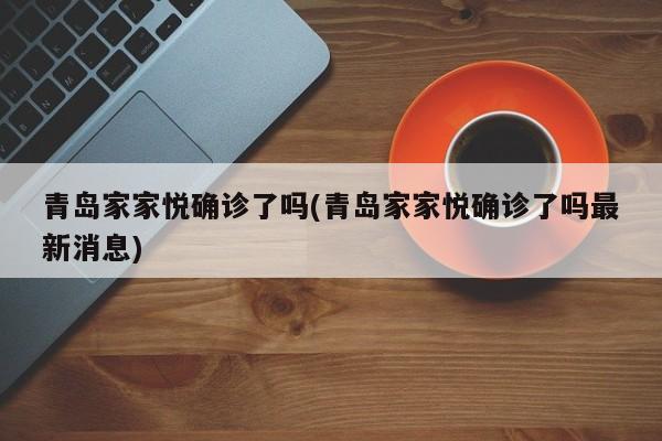 青岛家家悦确诊了吗(青岛家家悦确诊了吗最新消息)