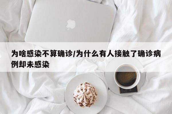 为啥感染不算确诊/为什么有人接触了确诊病例却未感染