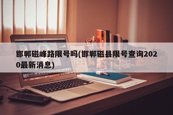 邯郸磁峰路限号吗(邯郸磁县限号查询2020最新消息)