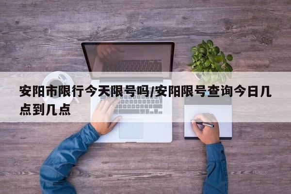 安阳市限行今天限号吗/安阳限号查询今日几点到几点