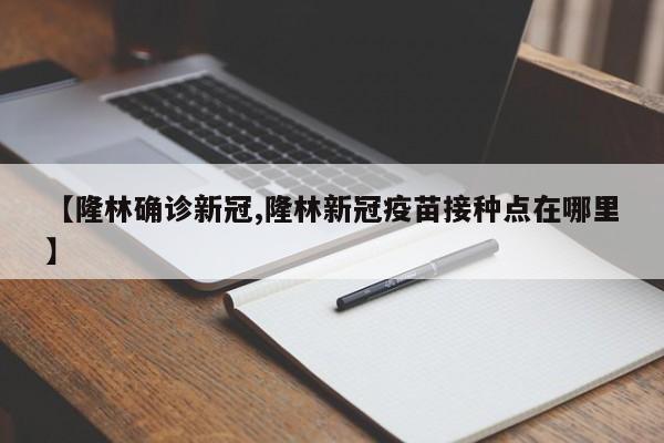 【隆林确诊新冠,隆林新冠疫苗接种点在哪里】