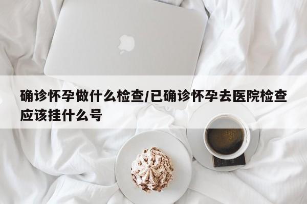 确诊怀孕做什么检查/已确诊怀孕去医院检查应该挂什么号