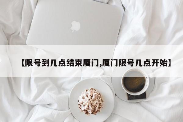 【限号到几点结束厦门,厦门限号几点开始】