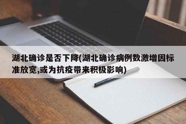 湖北确诊是否下降(湖北确诊病例数激增因标准放宽,或为抗疫带来积极影响)