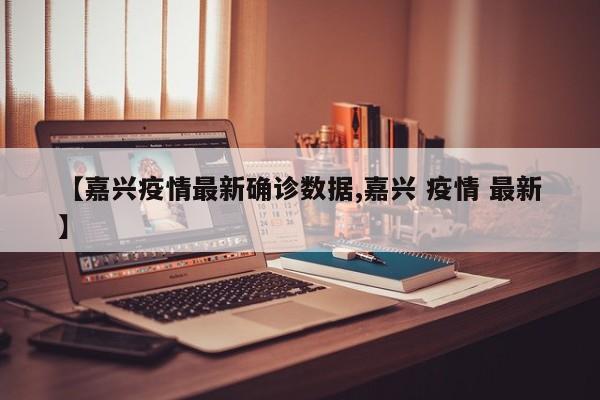 【嘉兴疫情最新确诊数据,嘉兴 疫情 最新】