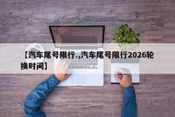 【汽车尾号限行.,汽车尾号限行2026轮换时间】