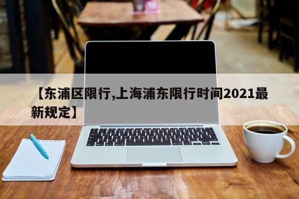 【东浦区限行,上海浦东限行时间2021最新规定】