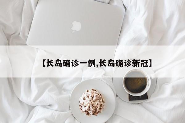 【长岛确诊一例,长岛确诊新冠】