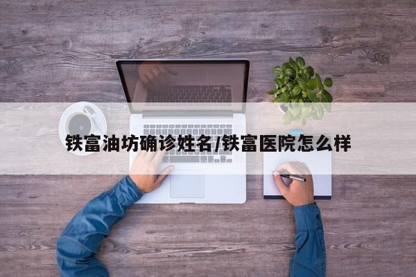 铁富油坊确诊姓名/铁富医院怎么样