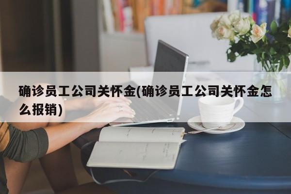 确诊员工公司关怀金(确诊员工公司关怀金怎么报销)
