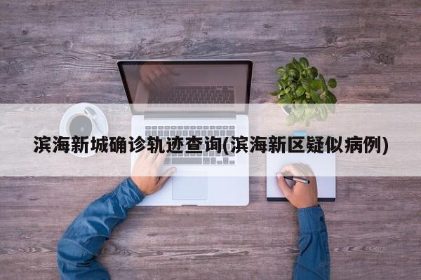 滨海新城确诊轨迹查询(滨海新区疑似病例)